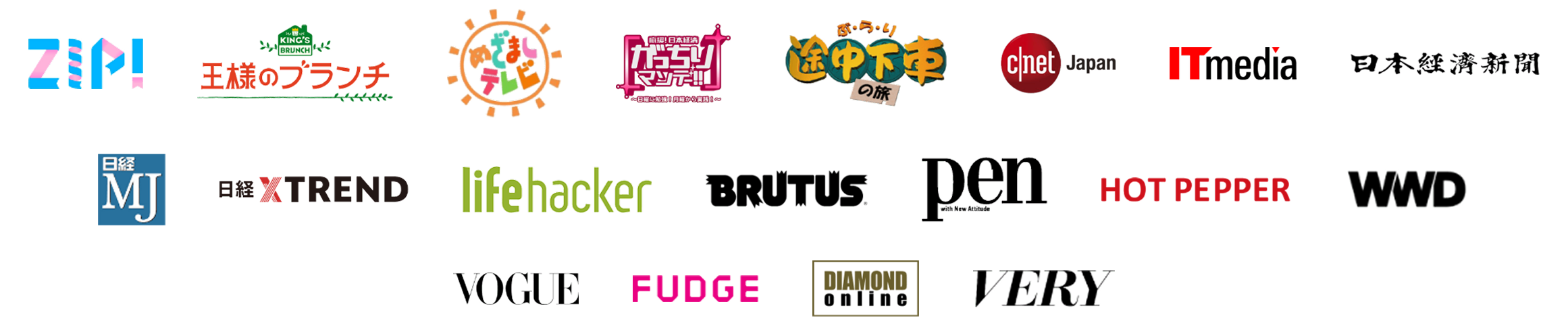 featured media list; zip, 王様のブランチ, めざましテレビ, がっちりマンデー!!, ぶらり途中下車の旅, c-net Japan, IT media, 日本経済新聞, 日経MJ, 日経 X TREND, life hacker, BRUTUS, pen, HOT PEPPER, WWD, VOGUE, FUDGE, DIAMOND online, VERY
